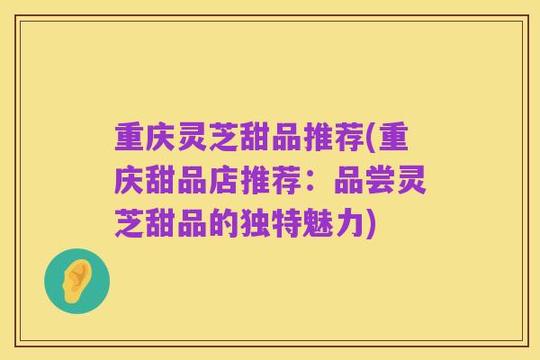 重庆灵芝甜品推荐(重庆甜品店推荐:品尝灵芝甜品的独特魅力)