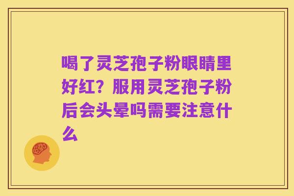 喝了灵芝孢子粉眼睛里好红?服用灵芝孢子粉后会头晕吗需要注意什么