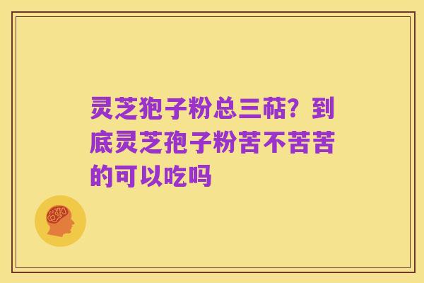 灵芝狍子粉总三萜?到底灵芝孢子粉苦不苦苦的可以吃吗