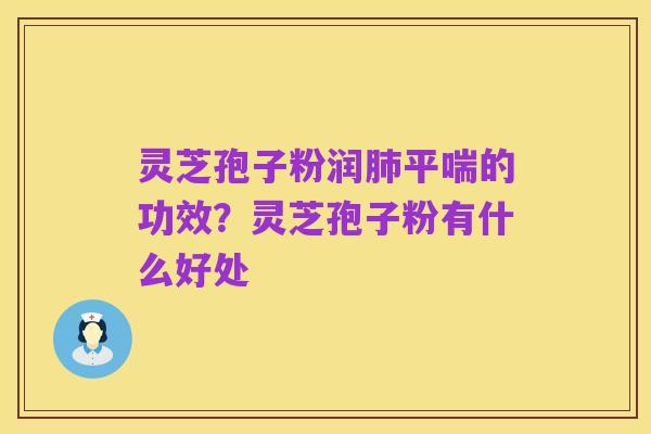 灵芝孢子粉润肺平喘的功效?灵芝孢子粉有什么好处