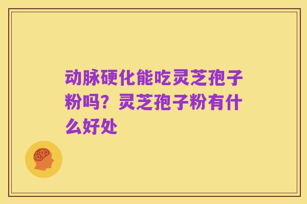 动脉硬化能吃灵芝孢子粉吗？灵芝孢子粉有什么好处