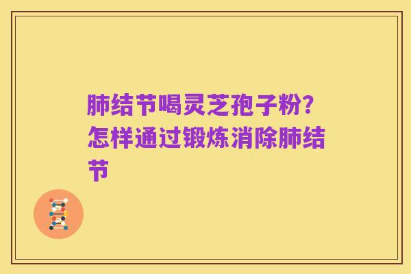 肺结节喝灵芝孢子粉?怎样通过锻炼消除肺结节
