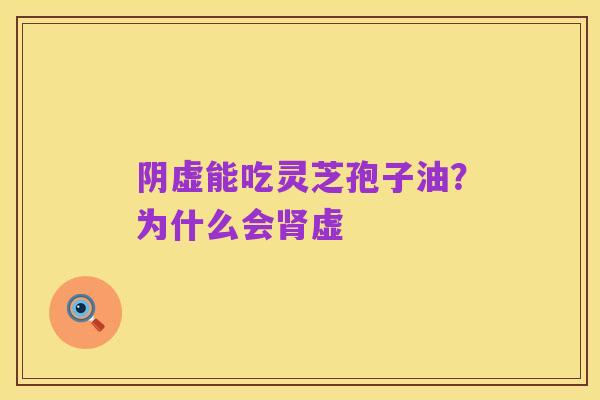 阴虚能吃灵芝孢子油?为什么会肾虚