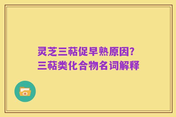 灵芝三萜促早熟原因?三萜类化合物名词解释
