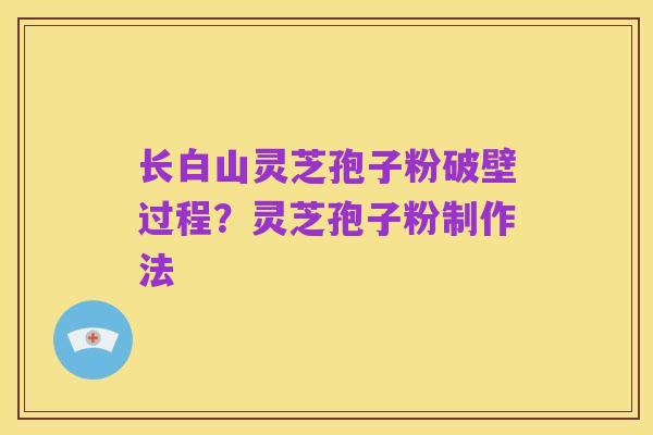 长白山灵芝孢子粉破壁过程？灵芝孢子粉制作法