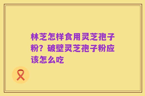 林芝怎样食用灵芝孢子粉？破壁灵芝孢子粉应该怎么吃