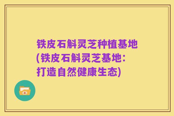 铁皮石斛灵芝种植基地(铁皮石斛灵芝基地:打造自然健康生态)