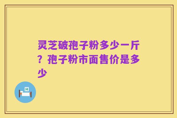 灵芝破孢子粉多少一斤?孢子粉市面售价是多少