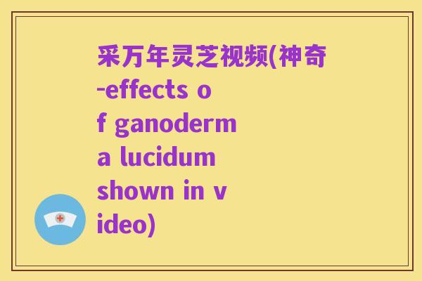 采万年灵芝视频(神奇-effects of ganoderma lucidum shown in video)
