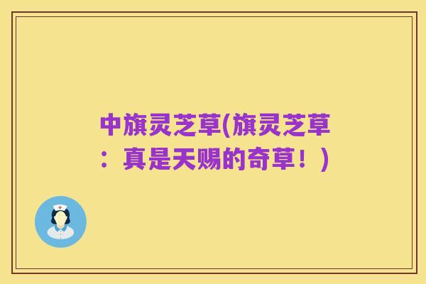 中旗灵芝草(旗灵芝草:真是天赐的奇草!)