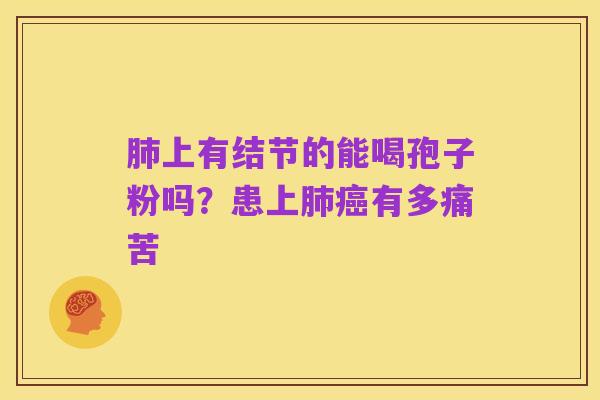 肺上有结节的能喝孢子粉吗?患上肺癌有多痛苦