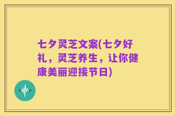 七夕灵芝文案(七夕好礼,灵芝养生,让你健康美丽迎接节日)
