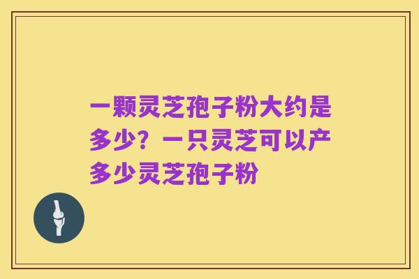 一颗灵芝孢子粉大约是多少?一只灵芝可以产多少灵芝孢子粉