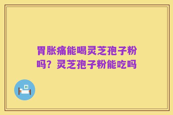 胃胀痛能喝灵芝孢子粉吗?灵芝孢子粉能吃吗