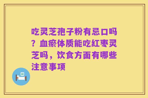 吃灵芝孢子粉有忌口吗？血瘀体质能吃红枣灵芝吗，饮食方面有哪些注意事项