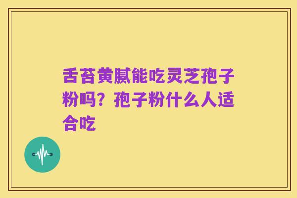 舌苔黄腻能吃灵芝孢子粉吗?孢子粉什么人适合吃