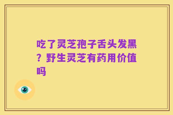 吃了灵芝孢子舌头发黑？野生灵芝有药用价值吗