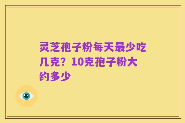 灵芝孢子粉每天最少吃几克?10克孢子粉大约多少
