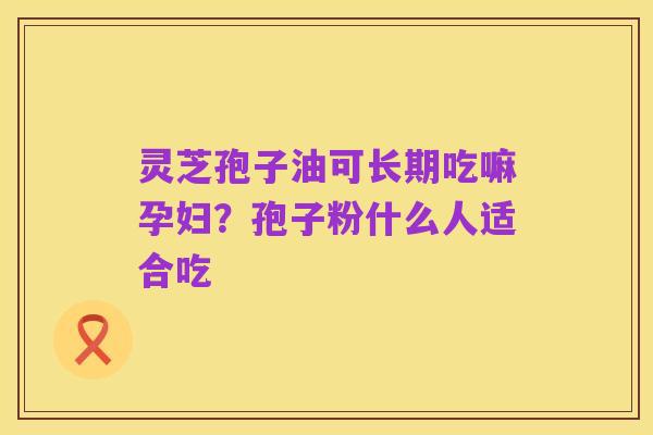 灵芝孢子油可长期吃嘛孕妇?孢子粉什么人适合吃