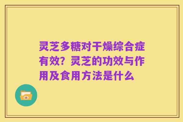灵芝多糖对干燥综合症有效?灵芝的功效与作用及食用方法是什么