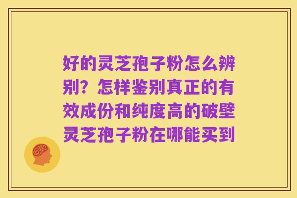 好的灵芝孢子粉怎么辨别?怎样鉴别真正的有效成份和纯度高的破壁灵芝孢子粉在哪能买到