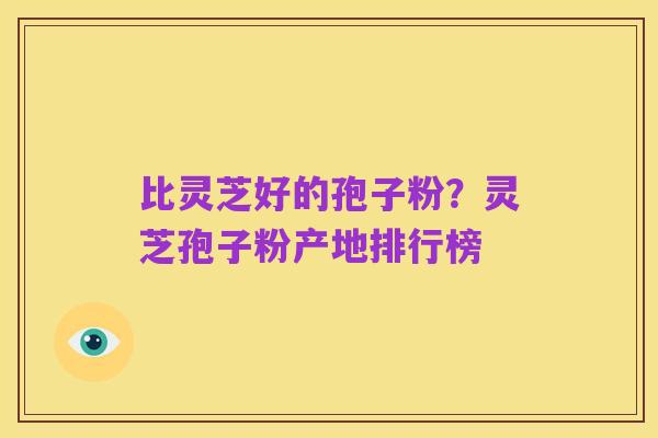 比灵芝好的孢子粉?灵芝孢子粉产地排行榜