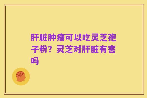 肝脏肿瘤可以吃灵芝孢子粉？灵芝对肝脏有害吗