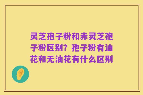 灵芝孢子粉和赤灵芝孢子粉区别?孢子粉有油花和无油花有什么区别