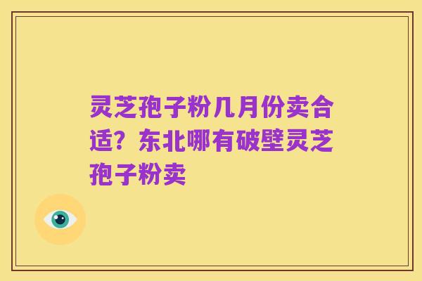 灵芝孢子粉几月份卖合适?东北哪有破壁灵芝孢子粉卖