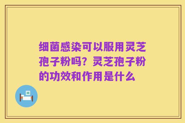 细菌感染可以服用灵芝孢子粉吗?灵芝孢子粉的功效和作用是什么