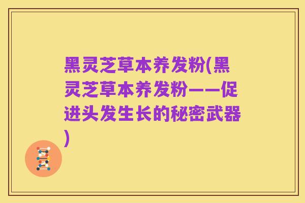 黑灵芝草本养发粉(黑灵芝草本养发粉——促进头发生长的秘密武器)