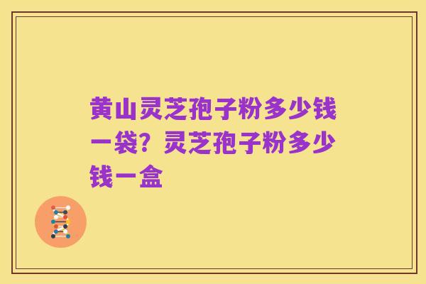 黄山灵芝孢子粉多少钱一袋?灵芝孢子粉多少钱一盒