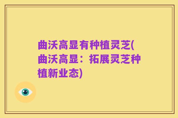 曲沃高显有种植灵芝(曲沃高显:拓展灵芝种植新业态)