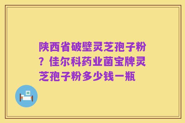 陕西省破壁灵芝孢子粉?佳尔科药业菌宝牌灵芝孢子粉多少钱一瓶