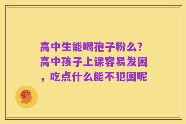 高中生能喝孢子粉么？高中孩子上课容易发困，吃点什么能不犯困呢