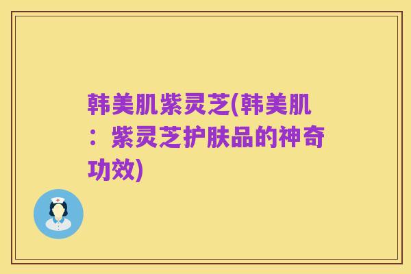 韩美肌紫灵芝(韩美肌：紫灵芝护肤品的神奇功效)