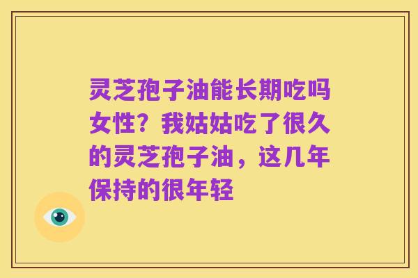 灵芝孢子油能长期吃吗女性？我姑姑吃了很久的灵芝孢子油，这几年保持的很年轻