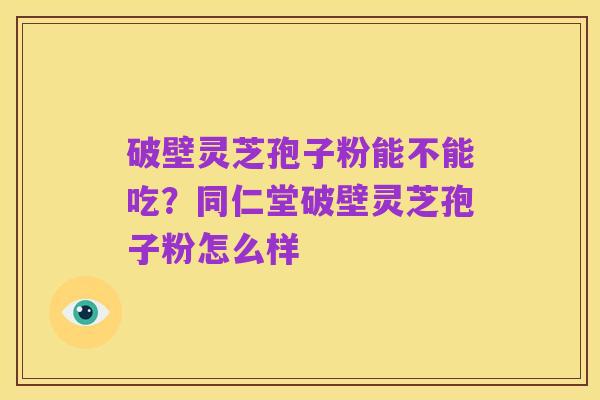 破壁灵芝孢子粉能不能吃？同仁堂破壁灵芝孢子粉怎么样