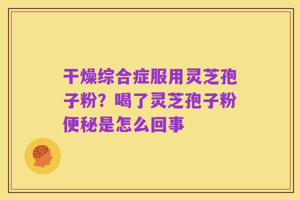 干燥综合症服用灵芝孢子粉?喝了灵芝孢子粉便秘是怎么回事
