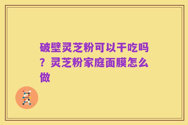 破壁灵芝粉可以干吃吗?灵芝粉家庭面膜怎么做