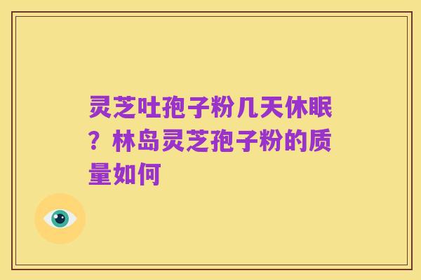 灵芝吐孢子粉几天休眠?林岛灵芝孢子粉的质量如何