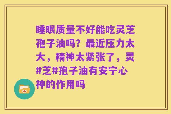 睡眠质量不好能吃灵芝孢子油吗?最近压力太大,精神太紧张了,灵#芝#孢子油有安宁心神的作用吗