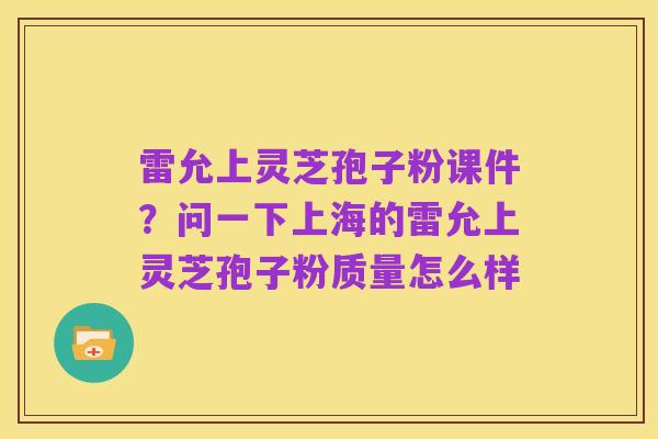 雷允上灵芝孢子粉课件?问一下上海的雷允上灵芝孢子粉质量怎么样