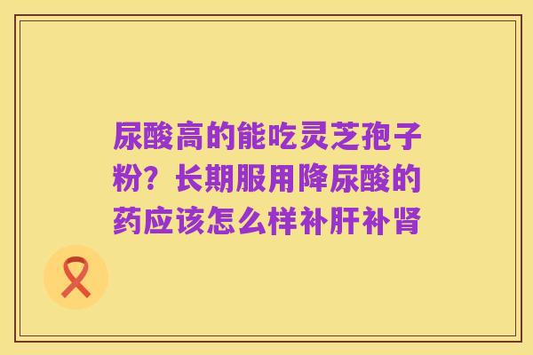 尿酸高的能吃灵芝孢子粉?长期服用降尿酸的药应该怎么样补肝补肾