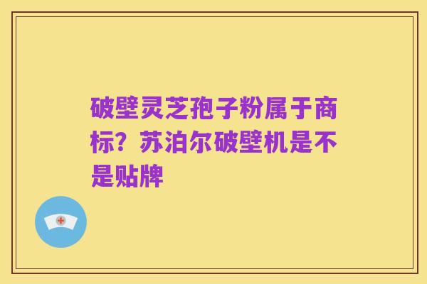 破壁灵芝孢子粉属于商标？苏泊尔破壁机是不是贴牌