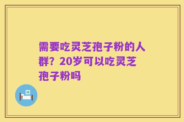 需要吃灵芝孢子粉的人群？20岁可以吃灵芝孢子粉吗