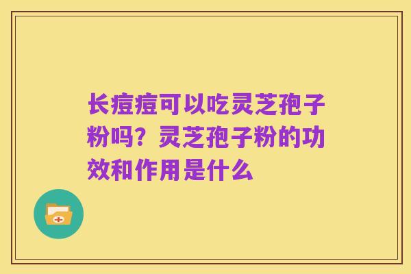 长痘痘可以吃灵芝孢子粉吗?灵芝孢子粉的功效和作用是什么