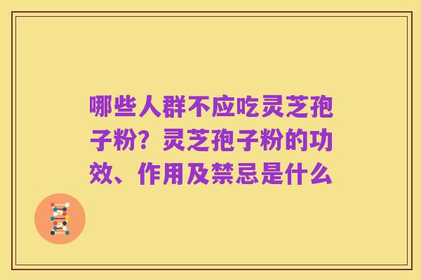 哪些人群不应吃灵芝孢子粉?灵芝孢子粉的功效、作用及禁忌是什么