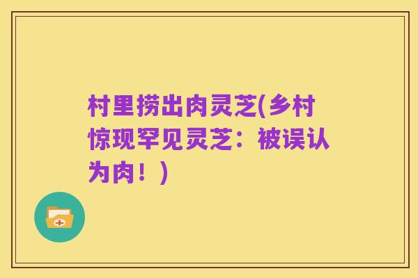 村里捞出肉灵芝(乡村惊现罕见灵芝：被误认为肉！)