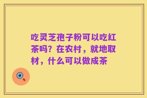 吃灵芝孢子粉可以吃红茶吗?在农村,就地取材,什么可以做成茶